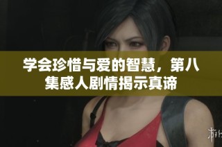 学会珍惜与爱的智慧，第八集感人剧情揭示真谛