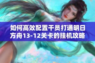 如何高效配置干员打通明日方舟13-12关卡的挂机攻略