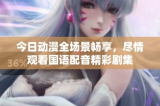 今日动漫全场景畅享，尽情观看国语配音精彩剧集