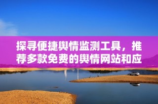 探寻便捷舆情监测工具，推荐多款免费的舆情网站和应用程序