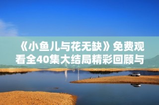 《小鱼儿与花无缺》免费观看全40集大结局精彩回顾与剧评分享