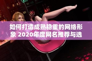 如何打造成熟稳重的网络形象 2020年度网名推荐与选择技巧解析