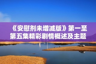 《安慰剂未增减版》第一至第五集精彩剧情概述及主题解析