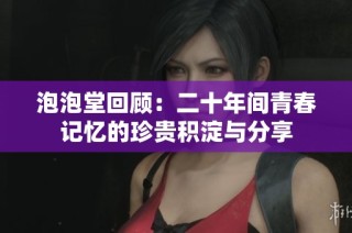 泡泡堂回顾：二十年间青春记忆的珍贵积淀与分享