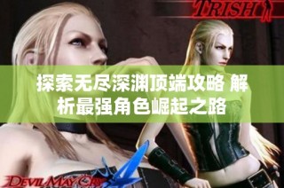 探索无尽深渊顶端攻略 解析最强角色崛起之路