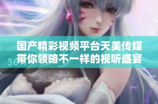 国产精彩视频平台天美传媒带你领略不一样的视听盛宴