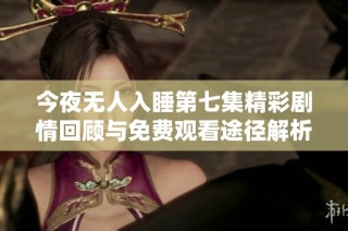 今夜无人入睡第七集精彩剧情回顾与免费观看途径解析
