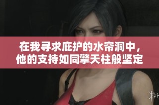 在我寻求庇护的水帘洞中，他的支持如同擎天柱般坚定