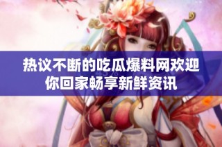 热议不断的吃瓜爆料网欢迎你回家畅享新鲜资讯
