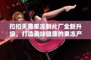 扣扣天美果冻制片厂全新升级，打造美味健康的果冻产品体验