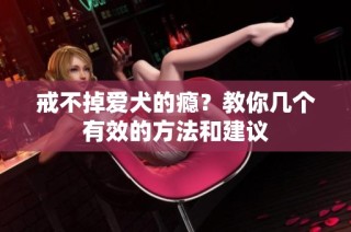 戒不掉爱犬的瘾？教你几个有效的方法和建议
