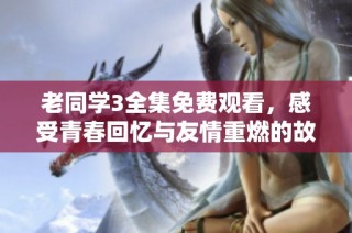 老同学3全集免费观看，感受青春回忆与友情重燃的故事
