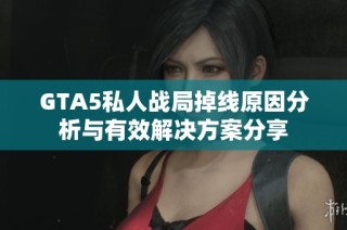 GTA5私人战局掉线原因分析与有效解决方案分享