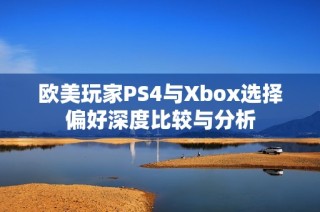 欧美玩家PS4与Xbox选择偏好深度比较与分析