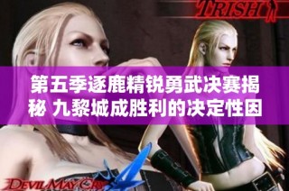 第五季逐鹿精锐勇武决赛揭秘 九黎城成胜利的决定性因素