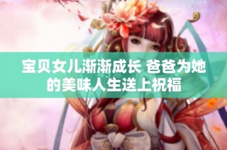 宝贝女儿渐渐成长 爸爸为她的美味人生送上祝福
