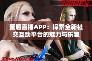 蜜唇直播APP：探索全新社交互动平台的魅力与乐趣