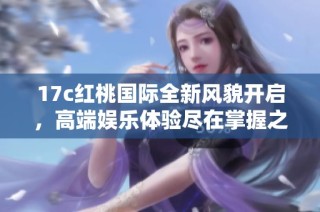 17c红桃国际全新风貌开启，高端娱乐体验尽在掌握之中