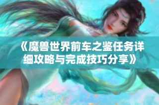 《魔兽世界前车之鉴任务详细攻略与完成技巧分享》