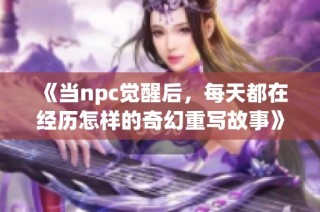《当npc觉醒后，每天都在经历怎样的奇幻重写故事》