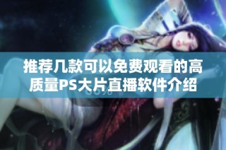 推荐几款可以免费观看的高质量PS大片直播软件介绍