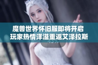 魔兽世界怀旧服即将开启 玩家热情洋溢重返艾泽拉斯世界