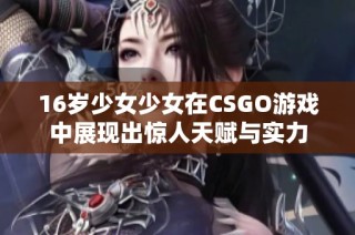 16岁少女少女在CSGO游戏中展现出惊人天赋与实力
