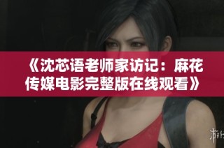 《沈芯语老师家访记：麻花传媒电影完整版在线观看》