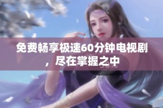 免费畅享极速60分钟电视剧，尽在掌握之中