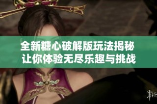 全新糖心破解版玩法揭秘 让你体验无尽乐趣与挑战