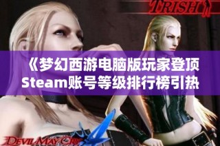 《梦幻西游电脑版玩家登顶Steam账号等级排行榜引热议》