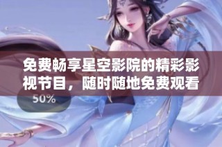 免费畅享星空影院的精彩影视节目，随时随地免费观看