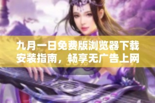 九月一日免费版浏览器下载安装指南，畅享无广告上网体验