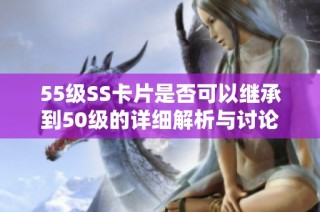 55级SS卡片是否可以继承到50级的详细解析与讨论