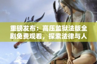 重磅发布：高压监狱法版全剧免费观看，探索法律与人性的边界