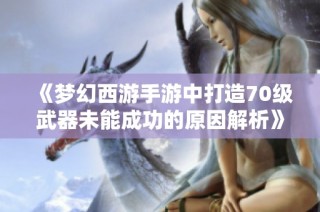 《梦幻西游手游中打造70级武器未能成功的原因解析》