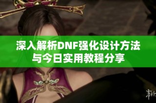 深入解析DNF强化设计方法与今日实用教程分享