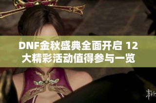 DNF金秋盛典全面开启 12大精彩活动值得参与一览