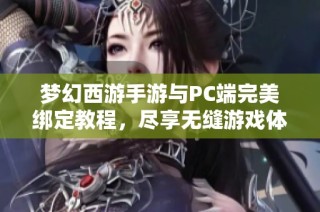 梦幻西游手游与PC端完美绑定教程，尽享无缝游戏体验
