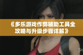 《多乐游戏作弊辅助工具全攻略与升级步骤详解》