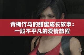 青梅竹马的甜蜜成长故事：一段不平凡的爱情旅程