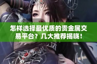 怎样选择最优质的贵金属交易平台？几大推荐揭晓！