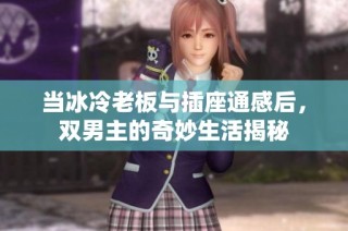 当冰冷老板与插座通感后，双男主的奇妙生活揭秘