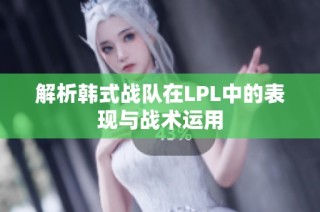 解析韩式战队在LPL中的表现与战术运用