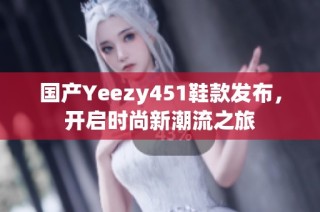 国产Yeezy451鞋款发布，开启时尚新潮流之旅