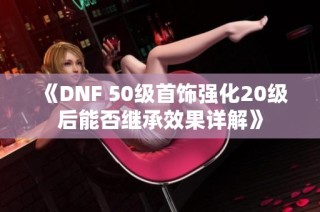 《DNF 50级首饰强化20级后能否继承效果详解》