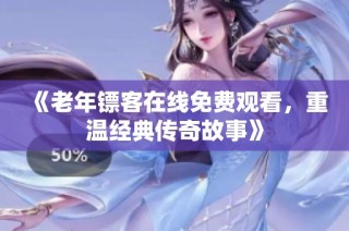 《老年镖客在线免费观看，重温经典传奇故事》