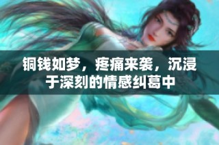 铜钱如梦，疼痛来袭，沉浸于深刻的情感纠葛中