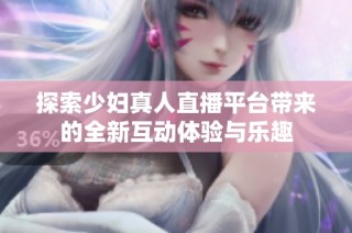 探索少妇真人直播平台带来的全新互动体验与乐趣