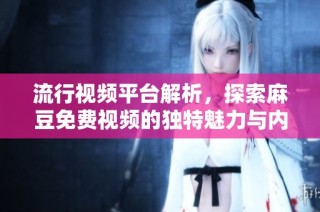 流行视频平台解析，探索麻豆免费视频的独特魅力与内容特色